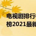 电视剧排行榜2021最新古装剧（电视剧排行榜2021最新）