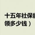 十五年社保能领多少钱一个月（社保十五年能领多少钱）