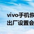 vivo手机恢复出厂设置会怎么样（手机恢复出厂设置会怎么样）