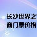 长沙世界之窗门票价格2015年（长沙世界之窗门票价格）