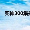 死神300集是什么时候更的（死神300集）