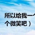 所以给我一个微笑吧歌曲百度云（所以给我一个微笑吧）