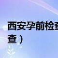 西安孕前检查去哪个医院比较好（西安孕前检查）