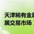 天津稀有金属交易市场开业报道（天津稀有金属交易市场）