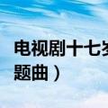 电视剧十七岁不哭片尾曲视频（十七岁不哭主题曲）