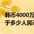 韩币4000万等于多少人民币（4000万韩元等于多少人民币）