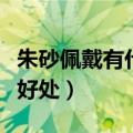 朱砂佩戴有什么好处的用量（朱砂佩戴有什么好处）