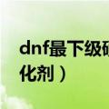 dnf最下级硬化剂哪里掉的最多（dnf上级硬化剂）