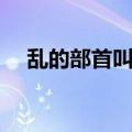 乱的部首叫什么名字（乱的部首是什么）