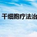 干细胞疗法治疗癌症最新进展（干细胞治疗）