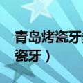 青岛烤瓷牙多少钱一颗价格表2021（青岛烤瓷牙）