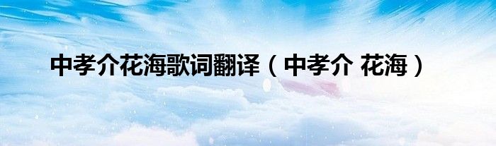 中孝介花海歌词翻译 中孝介花海 环球科创网