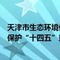 天津市生态环境保护“十四五”规划（关于天津市生态环境保护“十四五”规划简介）