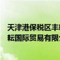 天津港保税区丰耘国际贸易有限公司（关于天津港保税区丰耘国际贸易有限公司简介）