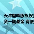 天津鼎晖股权投资一期基金 有限合伙（关于天津鼎晖股权投资一期基金 有限合伙简介）