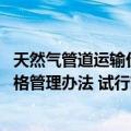 天然气管道运输价格管理办法 试行（关于天然气管道运输价格管理办法 试行简介）