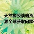 天然橡胶战略资源全球获取问题研究（关于天然橡胶战略资源全球获取问题研究简介）