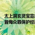 太上洞玄灵宝宣戒首悔众罪保护经（关于太上洞玄灵宝宣戒首悔众罪保护经简介）