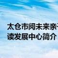 太仓市阅未来亲子阅读发展中心（关于太仓市阅未来亲子阅读发展中心简介）