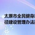 太原市全民健身路径建设管理办法（关于太原市全民健身路径建设管理办法简介）