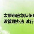 太原市应急队伍建设管理办法 试行（关于太原市应急队伍建设管理办法 试行简介）