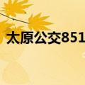 太原公交851路（关于太原公交851路简介）