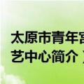 太原市青年宫演艺中心（关于太原市青年宫演艺中心简介）