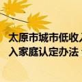 太原市城市低收入家庭认定办法 试行（关于太原市城市低收入家庭认定办法 试行简介）