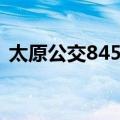 太原公交845路（关于太原公交845路简介）