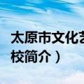 太原市文化艺术学校（关于太原市文化艺术学校简介）