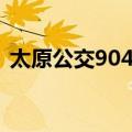 太原公交904路（关于太原公交904路简介）