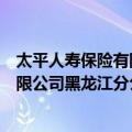 太平人寿保险有限公司黑龙江分公司（关于太平人寿保险有限公司黑龙江分公司简介）