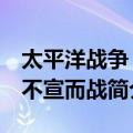 太平洋战争 三不宣而战（关于太平洋战争 三不宣而战简介）