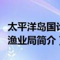 太平洋岛国论坛渔业局（关于太平洋岛国论坛渔业局简介）