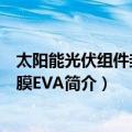 太阳能光伏组件封装胶膜EVA（关于太阳能光伏组件封装胶膜EVA简介）