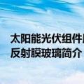 太阳能光伏组件用减反射膜玻璃（关于太阳能光伏组件用减反射膜玻璃简介）