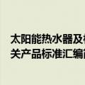 太阳能热水器及相关产品标准汇编（关于太阳能热水器及相关产品标准汇编简介）