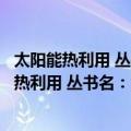 太阳能热利用 丛书名：清洁与可再生能源研究（关于太阳能热利用 丛书名：清洁与可再生能源研究简介）