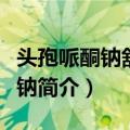 头孢哌酮钠舒巴坦钠（关于头孢哌酮钠舒巴坦钠简介）