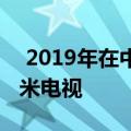  2019年在中国销售的电视中有五分之一是小米电视