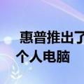  惠普推出了一系列令人羡慕的新产品和高端个人电脑