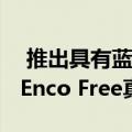  推出具有蓝牙5.0和5小时电池寿命的OPPO Enco Free真正无线耳机