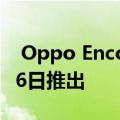  Oppo Enco Free真正的无线耳机将于12月26日推出