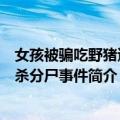 女孩被骗吃野猪遭奸杀分尸事件（关于女孩被骗吃野猪遭奸杀分尸事件简介）