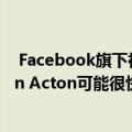  Facebook旗下社交媒体公司WhatsApp的共同创始人Brain Acton可能很快辞职