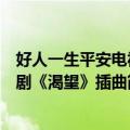 好人一生平安电视剧《渴望》插曲（关于好人一生平安电视剧《渴望》插曲简介）