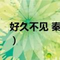 好久不见 秦先生（关于好久不见 秦先生简介）