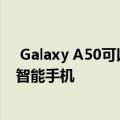  Galaxy A50可以说是三星在美国发布的最引人注目的中档智能手机