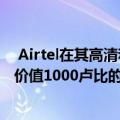  Airtel在其高清和互联网电视机顶盒上提供大幅降价还提供价值1000卢比的额外优惠