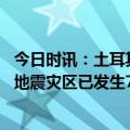 今日时讯：土耳其地震黄金救援期进入倒计时 土耳其副总统地震灾区已发生790次余震逾10万人参与救援